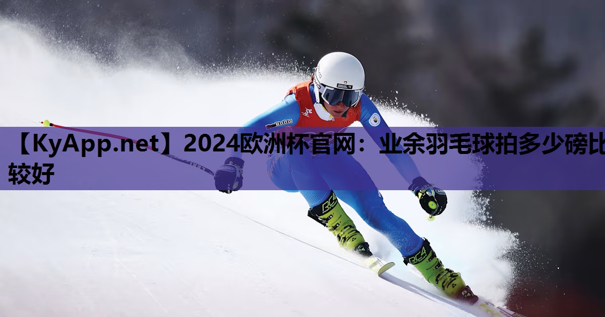 2024歐洲杯官網(wǎng)：業(yè)余羽毛球拍多少磅比較好